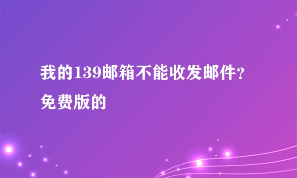 我的139邮箱不能收发邮件？免费版的