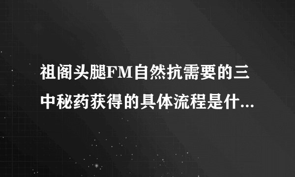 祖阁头腿FM自然抗需要的三中秘药获得的具体流程是什么。哪种最方便拜托各位大神
