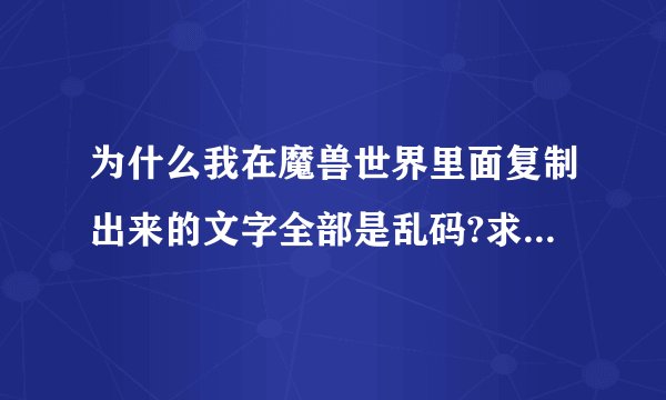 为什么我在魔兽世界里面复制出来的文字全部是乱码?求高手解决!
