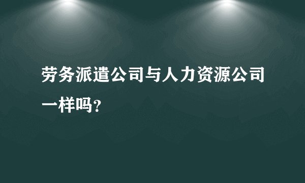 劳务派遣公司与人力资源公司一样吗?