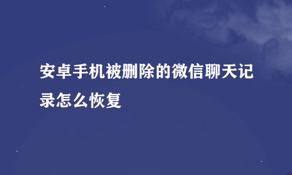 安卓手机被删除的微信聊天记录怎么恢复