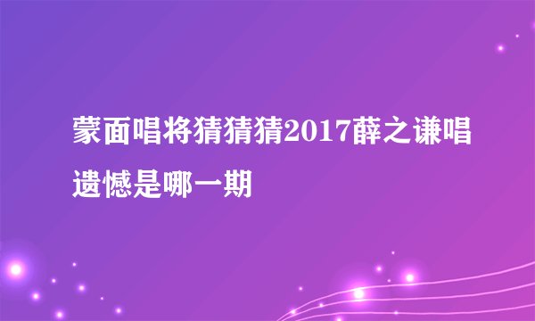 蒙面唱将猜猜猜2017薛之谦唱遗憾是哪一期