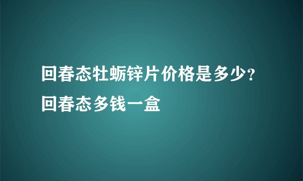 回春态牡蛎锌片价格是多少？回春态多钱一盒
