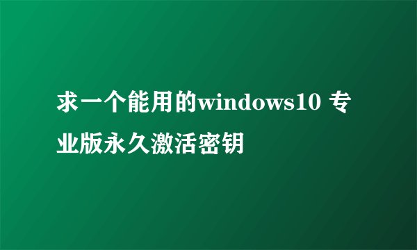 求一个能用的windows10 专业版永久激活密钥