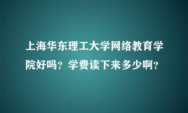 上海华东理工大学网络教育学院好吗？学费读下来多少啊？