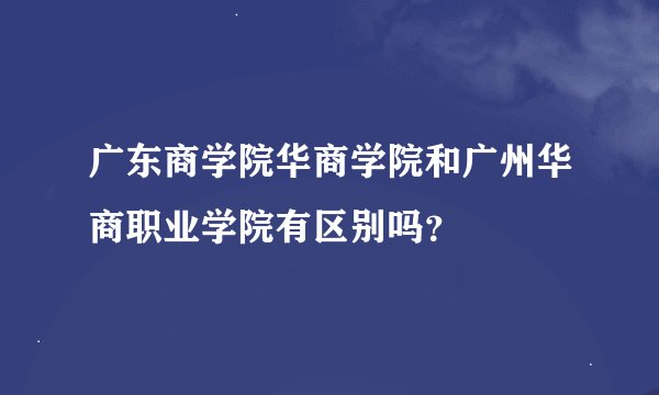 广东商学院华商学院和广州华商职业学院有区别吗？
