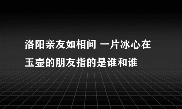 洛阳亲友如相问 一片冰心在玉壶的朋友指的是谁和谁