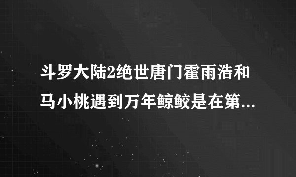 斗罗大陆2绝世唐门霍雨浩和马小桃遇到万年鲸鲛是在第60章谁能复制粘贴过来