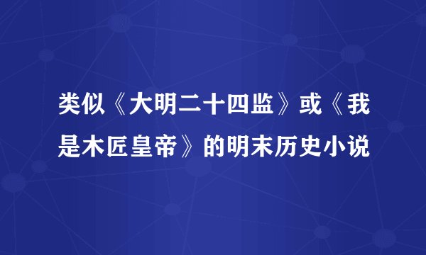 类似《大明二十四监》或《我是木匠皇帝》的明末历史小说
