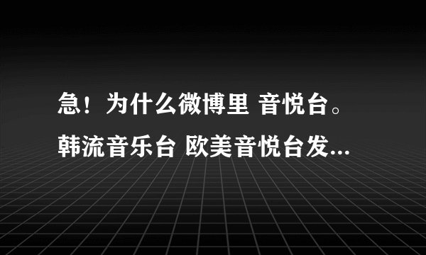 急！为什么微博里 音悦台。韩流音乐台 欧美音悦台发的微博 里的视频 不能播放