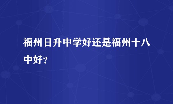 福州日升中学好还是福州十八中好？