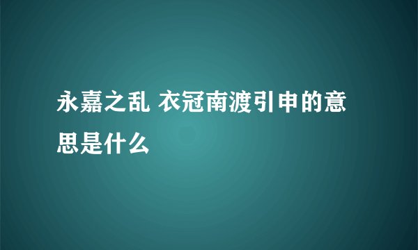 永嘉之乱 衣冠南渡引申的意思是什么