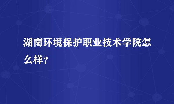 湖南环境保护职业技术学院怎么样？