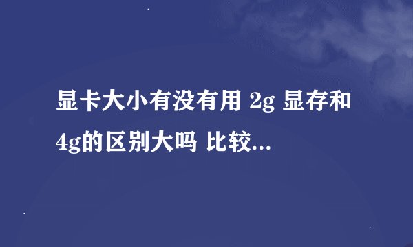 显卡大小有没有用 2g 显存和4g的区别大吗 比较影响电脑吗