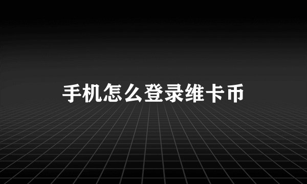 手机怎么登录维卡币