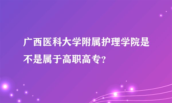 广西医科大学附属护理学院是不是属于高职高专？