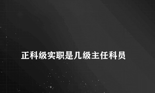 
正科级实职是几级主任科员

