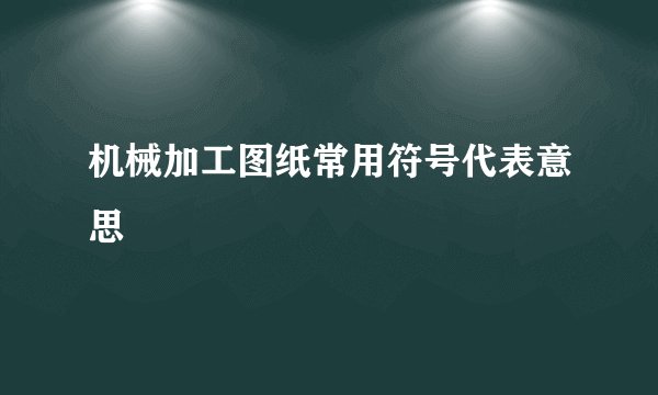 机械加工图纸常用符号代表意思