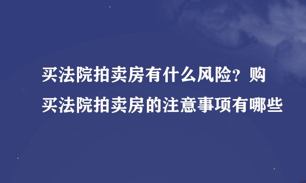买法院拍卖房有什么风险？购买法院拍卖房的注意事项有哪些