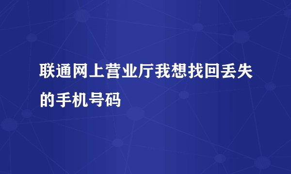 联通网上营业厅我想找回丢失的手机号码