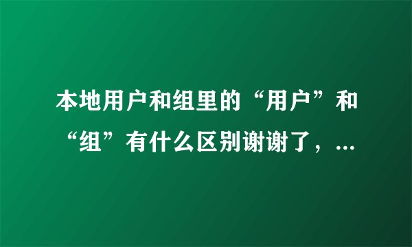 本地用户和组里的“用户”和“组”有什么区别谢谢了，大神帮忙啊