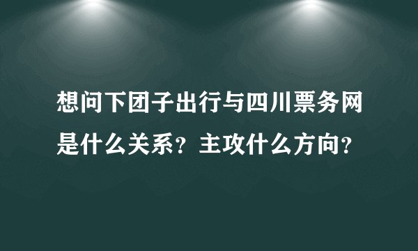 想问下团子出行与四川票务网是什么关系？主攻什么方向？