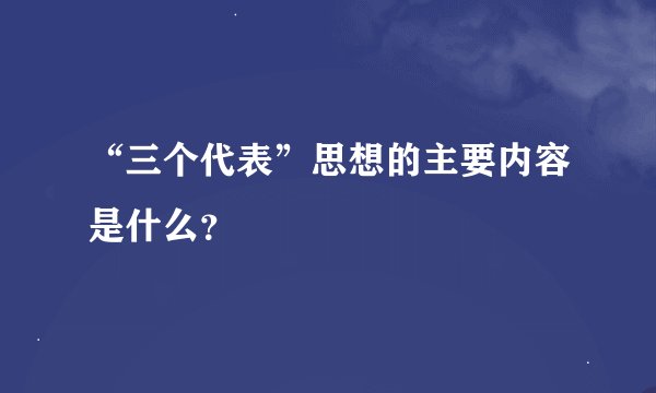 “三个代表”思想的主要内容是什么？