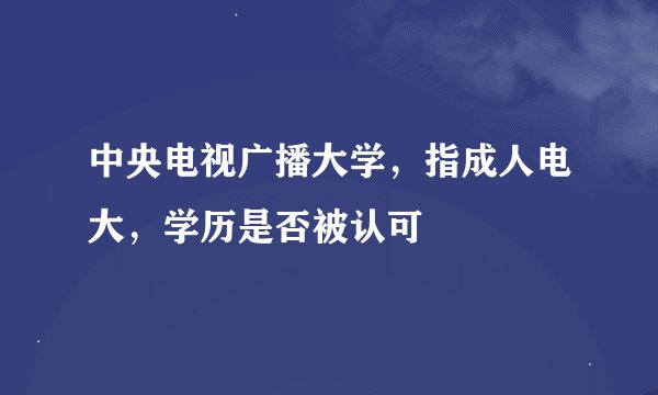 中央电视广播大学，指成人电大，学历是否被认可
