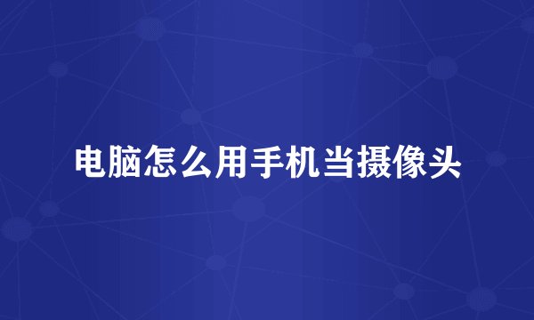 电脑怎么用手机当摄像头