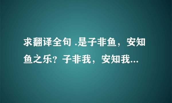 求翻译全句 .是子非鱼，安知鱼之乐？子非我，安知我不知鱼之乐