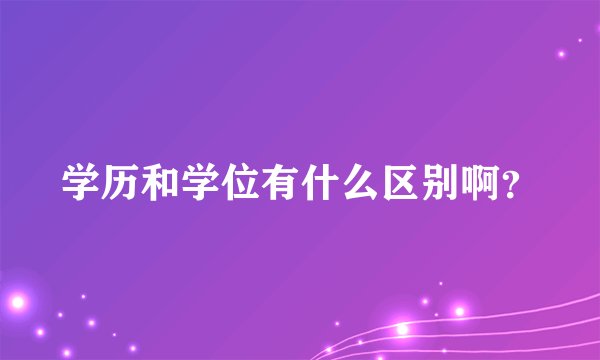 学历和学位有什么区别啊？
