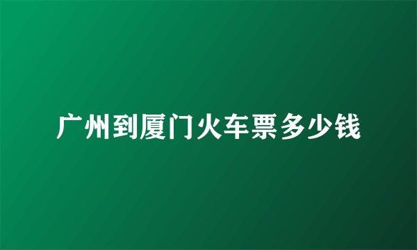 广州到厦门火车票多少钱