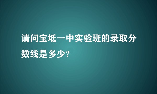 请问宝坻一中实验班的录取分数线是多少?