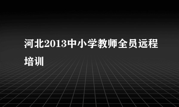 河北2013中小学教师全员远程培训
