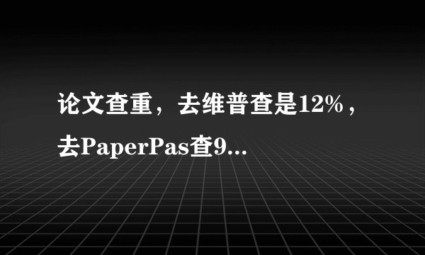 论文查重，去维普查是12%，去PaperPas查9%，学校要求是30%以下，知网一般都会比维普和PaperPas高吗？
