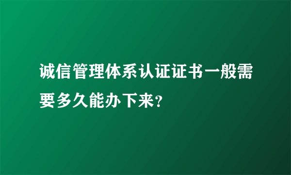 诚信管理体系认证证书一般需要多久能办下来？
