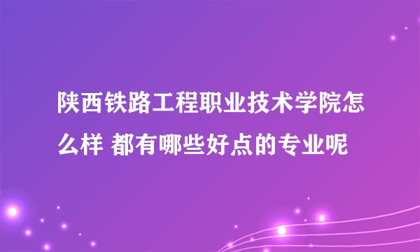 陕西铁路工程职业技术学院怎么样 都有哪些好点的专业呢