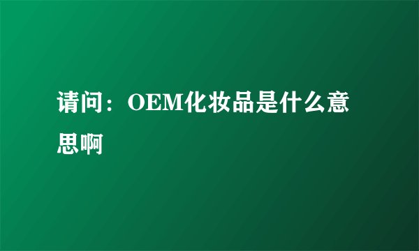 请问：OEM化妆品是什么意思啊