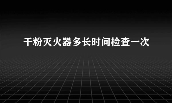干粉灭火器多长时间检查一次