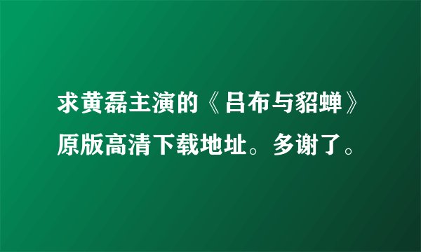 求黄磊主演的《吕布与貂蝉》原版高清下载地址。多谢了。