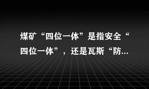 煤矿“四位一体”是指安全“四位一体”，还是瓦斯“防突四位一体”啊？