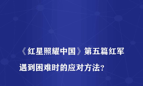 《红星照耀中国》第五篇红军遇到困难时的应对方法?