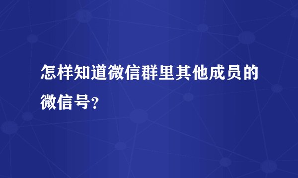 怎样知道微信群里其他成员的微信号？