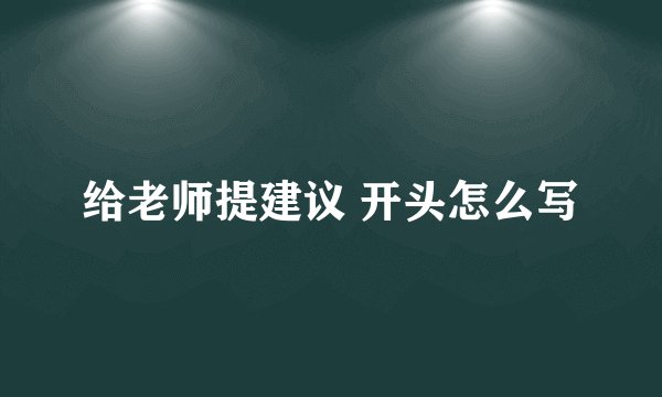 给老师提建议 开头怎么写