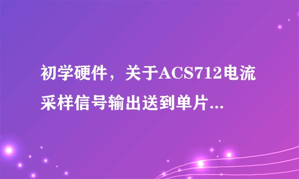 初学硬件，关于ACS712电流采样信号输出送到单片机的几个疑问，求大神关注！