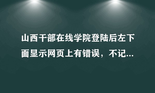 山西干部在线学院登陆后左下面显示网页上有错误，不记时。怎么办？