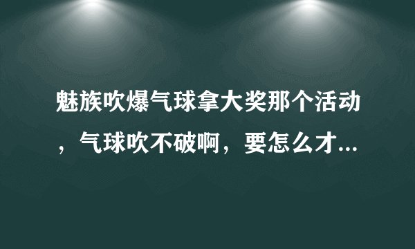 魅族吹爆气球拿大奖那个活动，气球吹不破啊，要怎么才能把气球弄破呢