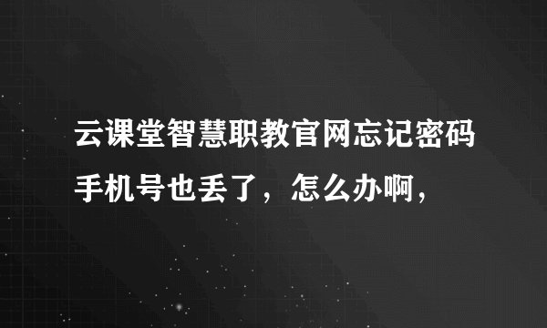 云课堂智慧职教官网忘记密码手机号也丢了，怎么办啊，