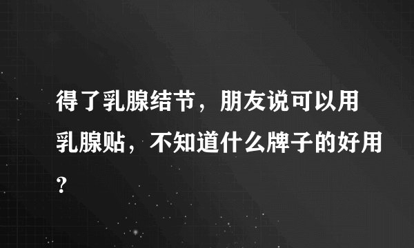得了乳腺结节，朋友说可以用乳腺贴，不知道什么牌子的好用？