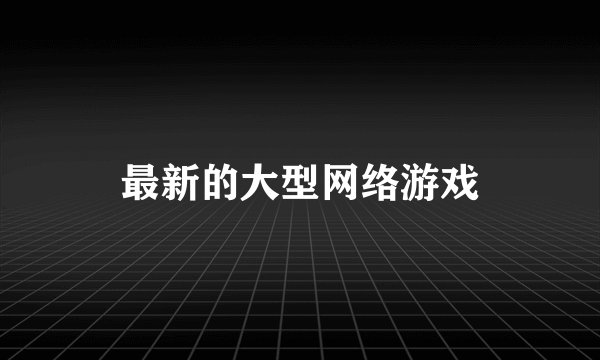 最新的大型网络游戏